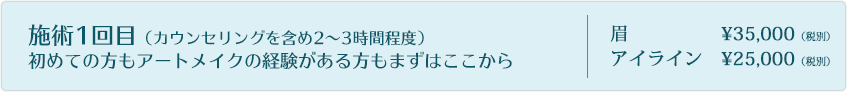 施術1回目（カウンセリングを含め2〜3時間程度）初めての方もアートメイクの経験がある方もまずはここから/眉¥35,000（税別）/アイライン¥20,000（税別）