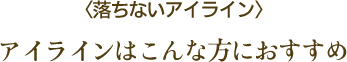 ＜落ちないアイライン＞ アイラインはこんな方におすすめ