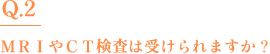 Q.2　MRIやCT検査は受けられますか？